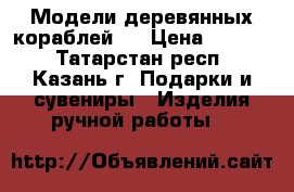    Модели деревянных кораблей   › Цена ­ 60-70 - Татарстан респ., Казань г. Подарки и сувениры » Изделия ручной работы   